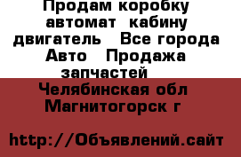 Продам коробку-автомат, кабину,двигатель - Все города Авто » Продажа запчастей   . Челябинская обл.,Магнитогорск г.